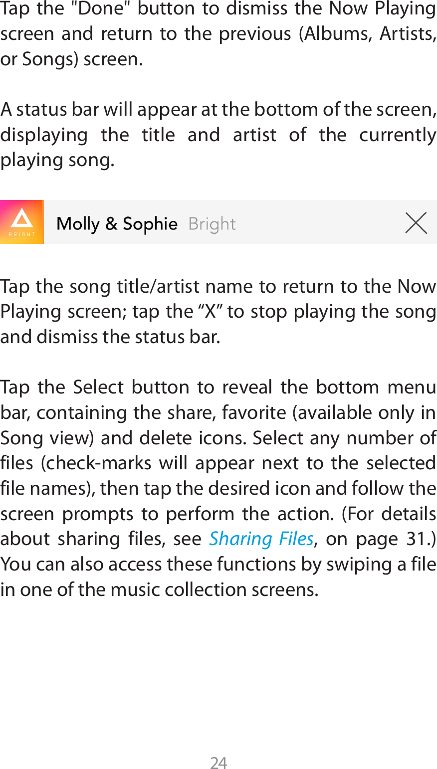 245BQUIF %POFCVUUPOUPEJTNJTTUIF /PX1MBZJOHTDSFFO BOE SFUVSO UP UIF QSFWJPVT &quot;MCVNT &quot;SUJTUTPS4POHTTDSFFO&quot;TUBUVTCBSXJMMBQQFBSBUUIFCPUUPNPGUIFTDSFFOdisplaying the title and artist of the currently playing song.Tap the song title/artist name to return to the Now 1MBZJOHTDSFFOUBQUIFi9wUPTUPQQMBZJOHUIFTPOHand dismiss the status bar.5BQ UIF 4FMFDU CVUUPO UP SFWFBM UIF CPUUPN NFOVCBSDPOUBJOJOHUIFTIBSFGBWPSJUFBWBJMBCMFPOMZJO4POHWJFXBOEEFMFUFJDPOT4FMFDUBOZOVNCFSPGGJMFT DIFDLNBSLT XJMM BQQFBS OFYU UP UIF TFMFDUFEGJMFOBNFTUIFOUBQUIFEFTJSFEJDPOBOEGPMMPXUIFTDSFFO QSPNQUT UP QFSGPSN UIF BDUJPO &apos;PS EFUBJMTabout sharing files, see Sharing Files PO QBHF You can also access these functions by swiping a file in one of the music collection screens.