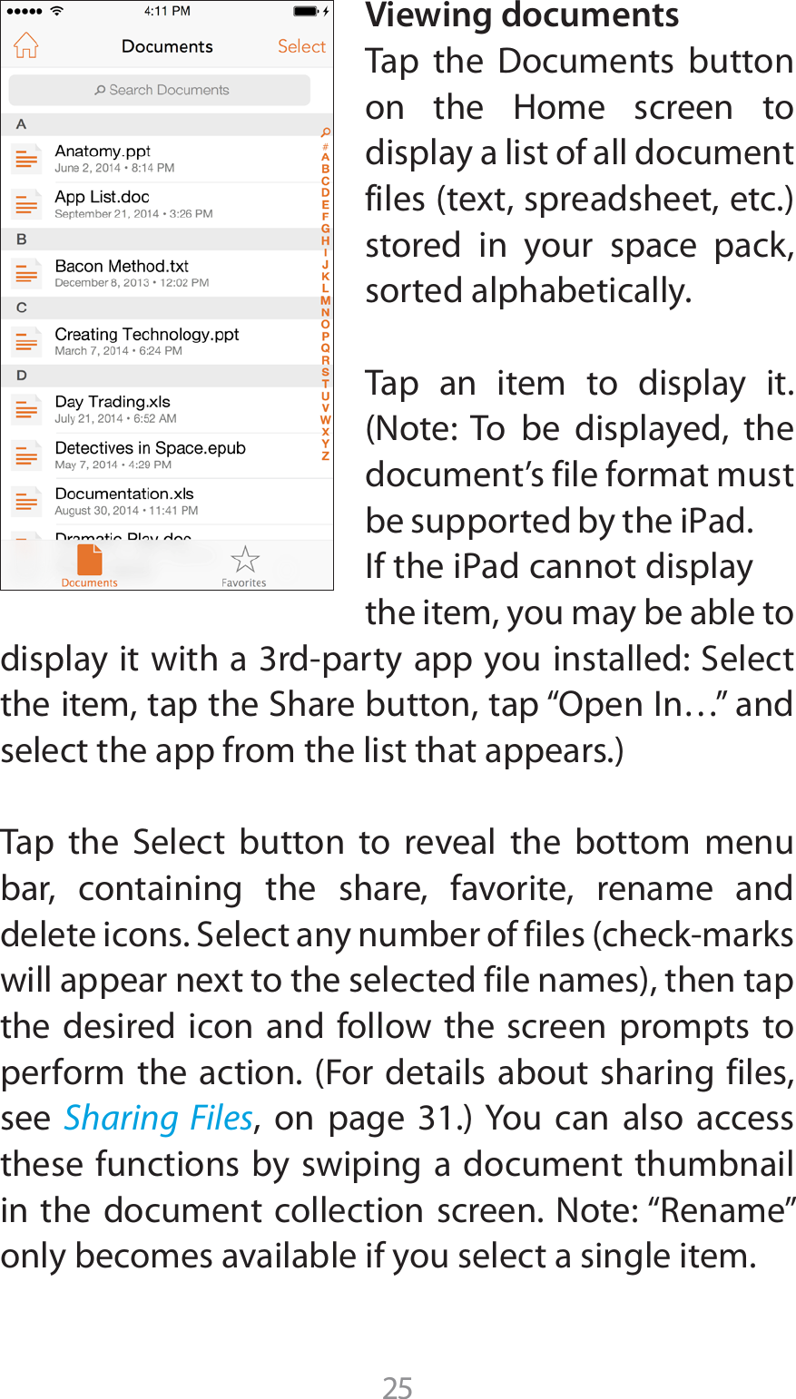 25Viewing documents5BQ UIF %PDVNFOUT CVUUPOPO UIF )PNF TDSFFO UPdisplay a list of all document GJMFTUFYUTQSFBETIFFUFUDstored in your space pack, sorted alphabetically.Tap an item to display it. /PUF 5P CF EJTQMBZFE UIFdocument’s file format must CFTVQQPSUFECZUIFJ1ad*GUIFJ1adDBOOPUEJTQMBZthe item, you may be able to EJTQMBZJUXJUIBSEQBSUZBQQZPVJOTUBMMFE4FMFDUUIFJUFNUBQUIF4IBSFCVUUPOUBQi0QFO*OywBOETFMFDUUIFBQQGSPNUIFMJTUUIBUBQQFBST5BQ UIF 4FMFDU CVUUPO UP SFWFBM UIF CPUUPN NFOVbar, containing the share, favorite, rename and EFMFUFJDPOT4FMFDUBOZOVNCFSPGGJMFTDIFDLNBSLTXJMMBQQFBSOFYUUPUIFTFMFDUFEGJMFOBNFTUIFOUBQthe desired icon and follow the screen prompts to QFSGPSNUIFBDUJPO&apos;PSEFUBJMTBCPVUTIBSJOHGJMFTsee  Sharing Files PO QBHF :PV DBO BMTP BDDFTTthese functions by swiping a document thumbnail JOUIFEPDVNFOUDPMMFDUJPOTDSFFO/PUFi3FOBNFwonly becomes available if you select a single item.