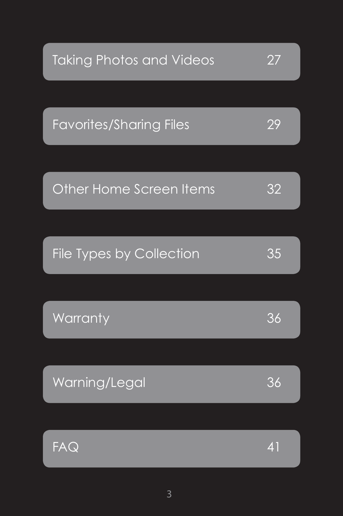 3Taking Photos and Videos  27Favorites/Sharing Files  29Other Home Screen Items  32File Types by Collection  35Warranty 36Warning/Legal 36FAQ 41