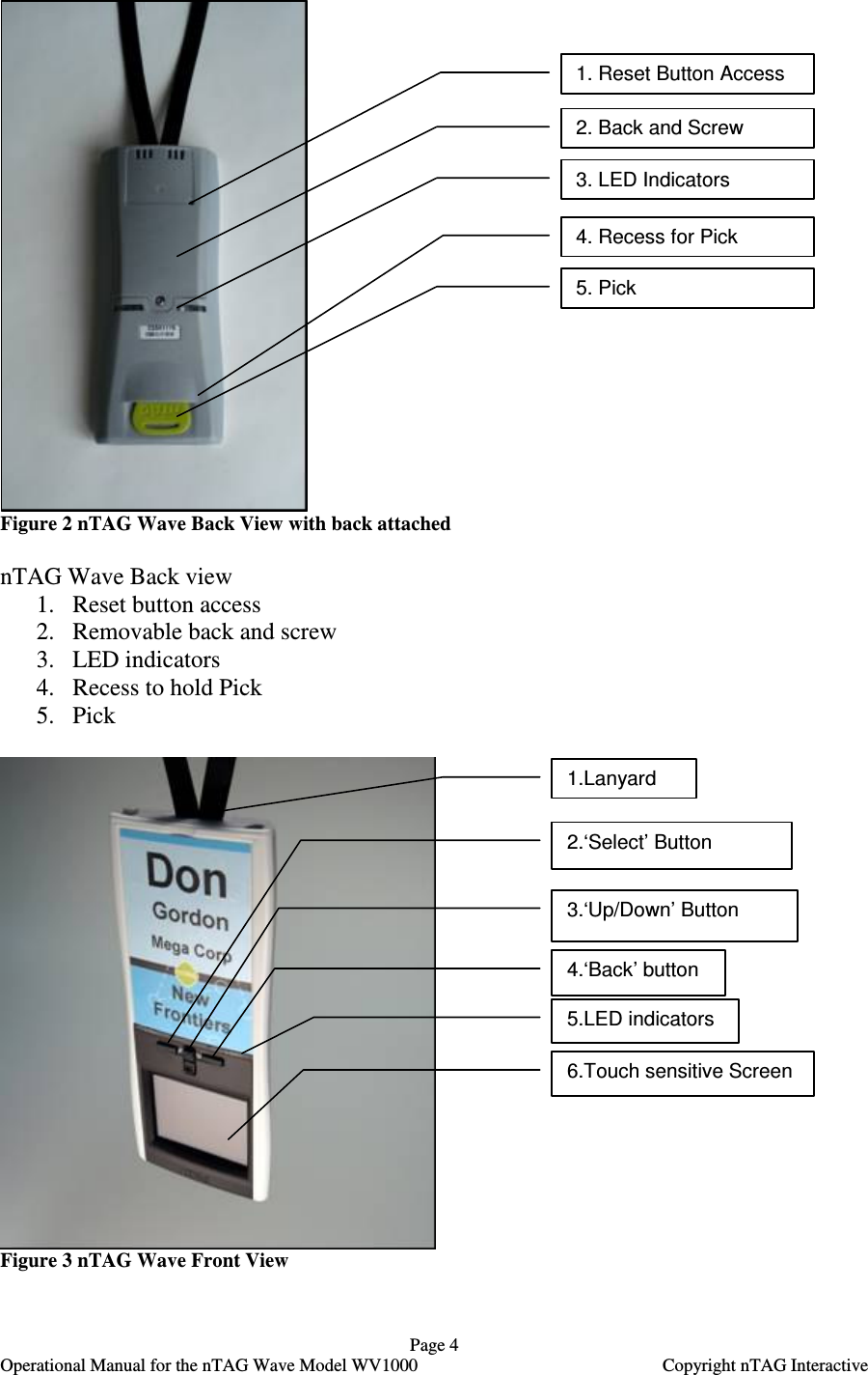   Page 4   Operational Manual for the nTAG Wave Model WV1000    Copyright nTAG Interactive  Figure 2 nTAG Wave Back View with back attached  nTAG Wave Back view 1. Reset button access 2. Removable back and screw 3. LED indicators  4. Recess to hold Pick 5. Pick   Figure 3 nTAG Wave Front View  1.Lanyard 2.&lsquo;Select&rsquo; Button 3.&lsquo;Up/Down&rsquo; Button 4.&lsquo;Back&rsquo; button 6.Touch sensitive Screen 5.LED indicators 1. Reset Button Access 4. Recess for Pick 2. Back and Screw 3. LED Indicators 5. Pick 