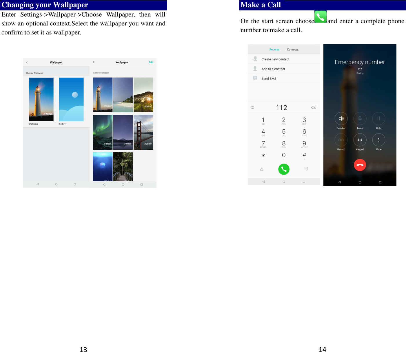 13 Changing your Wallpaper Enter  Settings-&gt;Wallpaper-&gt;Choose  Wallpaper,  then  will show an optional context.Select the wallpaper you want and confirm to set it as wallpaper.           14 Make a Call   On the start screen choose and enter a complete phone number to make a call.                            