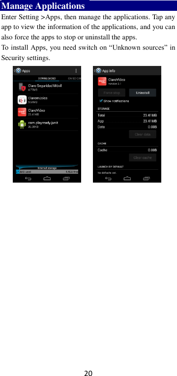 20 Manage Applications   Enter Setting &gt;Apps, then manage the applications. Tap any app to view the information of the applications, and you can also force the apps to stop or uninstall the apps.   To install Apps, you need switch on “Unknown sources” in Security settings.                                        