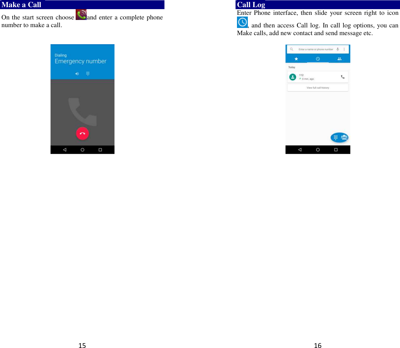 15 Make a Call   On the start screen choose and enter a complete phone number to make a call.                      16 Call Log Enter Phone interface,  then slide your screen right to icon  , and then access Call log. In call log options, you can Make calls, add new contact and send message etc.        