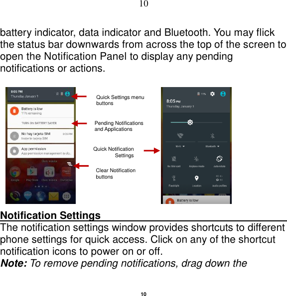   10 10 battery indicator, data indicator and Bluetooth. You may flick the status bar downwards from across the top of the screen to open the Notification Panel to display any pending notifications or actions.                                       Notification Settings                                                      The notification settings window provides shortcuts to different phone settings for quick access. Click on any of the shortcut notification icons to power on or off.   Note: To remove pending notifications, drag down the Pending Notifications and Applications Quick Notification Settings Clear Notification buttons Quick Settings menu buttons 