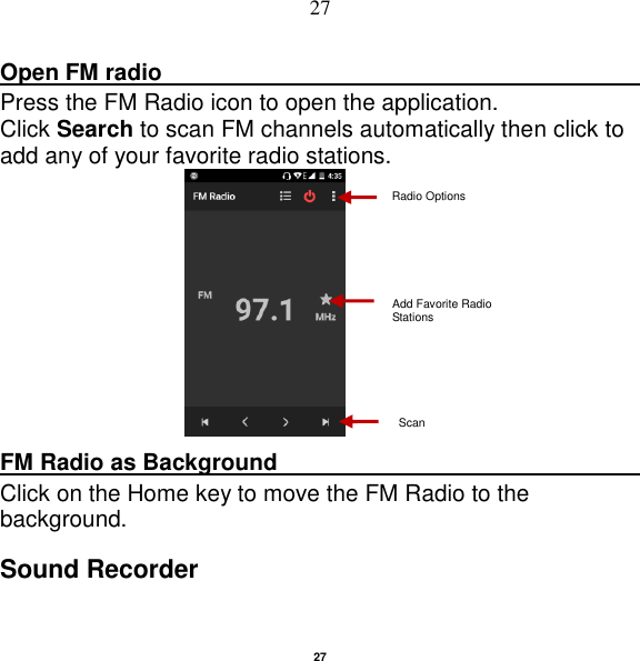   27 27 Open FM radio                                                                                                                                                           Press the FM Radio icon to open the application. Click Search to scan FM channels automatically then click to add any of your favorite radio stations.   FM Radio as Background                                    Click on the Home key to move the FM Radio to the background. Sound Recorder Radio Options Add Favorite Radio Stations Scan 