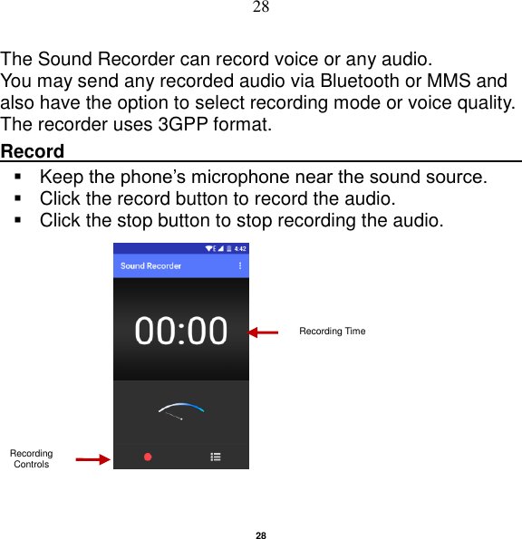   28 28 The Sound Recorder can record voice or any audio.   You may send any recorded audio via Bluetooth or MMS and also have the option to select recording mode or voice quality. The recorder uses 3GPP format. Record                                                                                                          Keep the phone‟s microphone near the sound source.   Click the record button to record the audio.   Click the stop button to stop recording the audio.                                                                                 Recording Controls Recording Time 