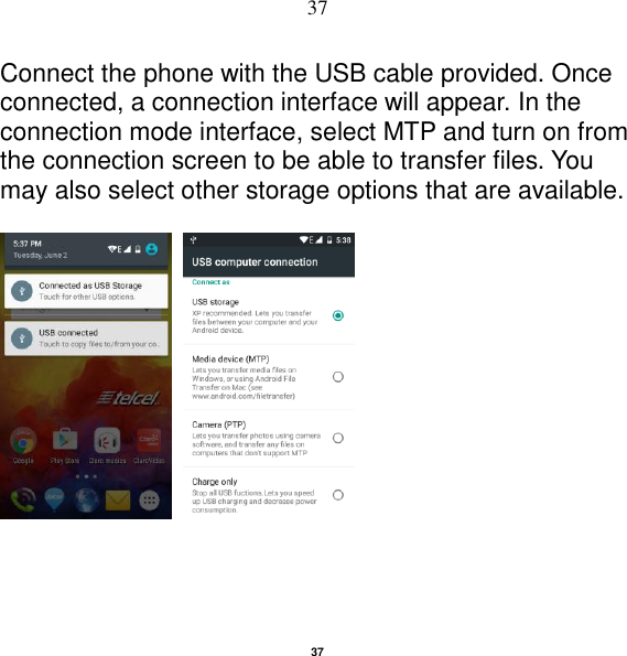   37 37 Connect the phone with the USB cable provided. Once connected, a connection interface will appear. In the connection mode interface, select MTP and turn on from the connection screen to be able to transfer files. You may also select other storage options that are available.     