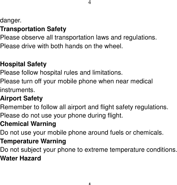   4 4 danger. Transportation Safety Please observe all transportation laws and regulations. Please drive with both hands on the wheel.    Hospital Safety Please follow hospital rules and limitations. Please turn off your mobile phone when near medical instruments. Airport Safety Remember to follow all airport and flight safety regulations.   Please do not use your phone during flight. Chemical Warning Do not use your mobile phone around fuels or chemicals. Temperature Warning Do not subject your phone to extreme temperature conditions. Water Hazard   