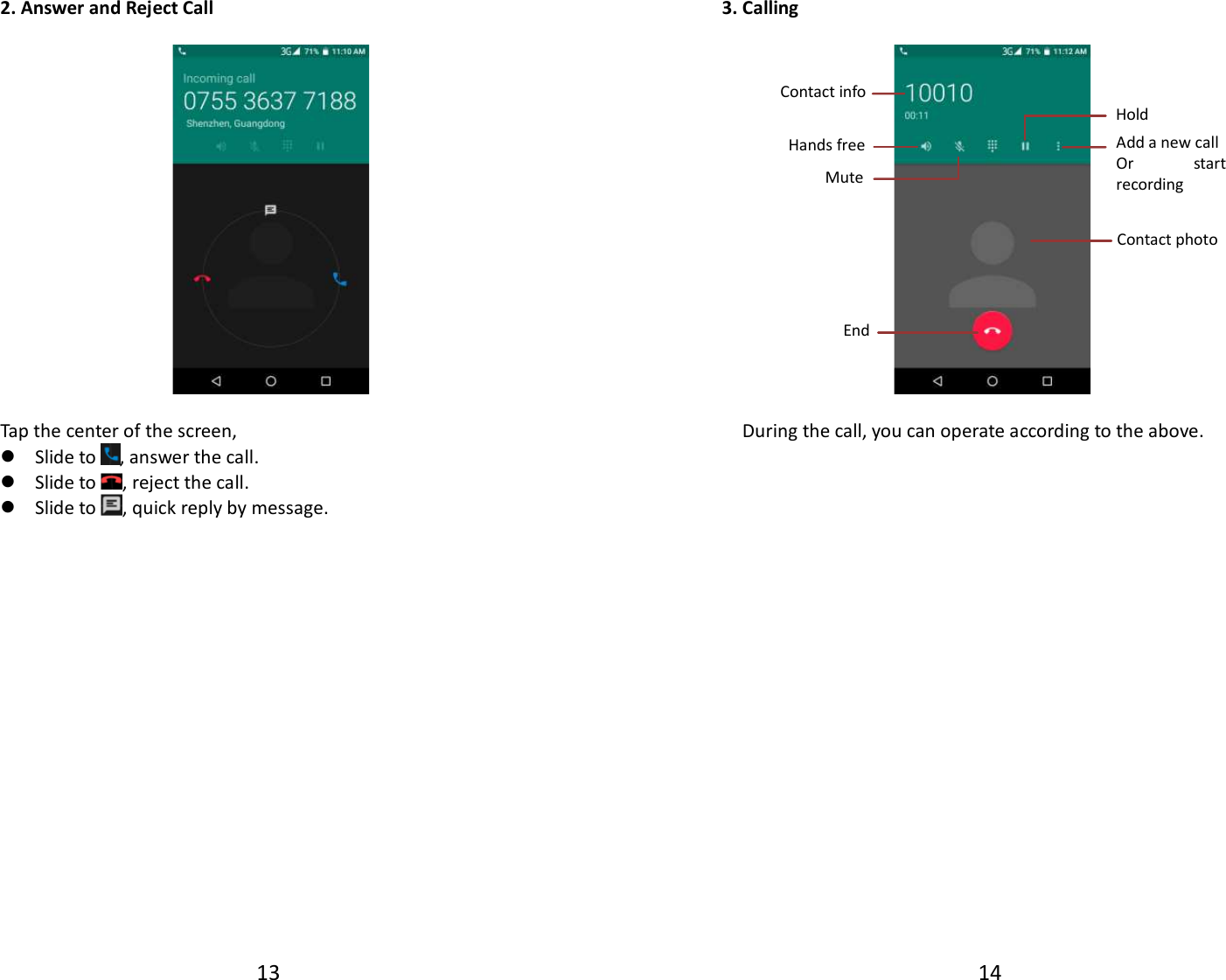 13  2. Answer and Reject Call    Tap the center of the screen,  Slide to , answer the call.  Slide to , reject the call.  Slide to , quick reply by message.                  14  3. Calling    During the call, you can operate according to the above.                     Contact info Contact photo End Hold Add a new call Or start recording Mute Hands free 