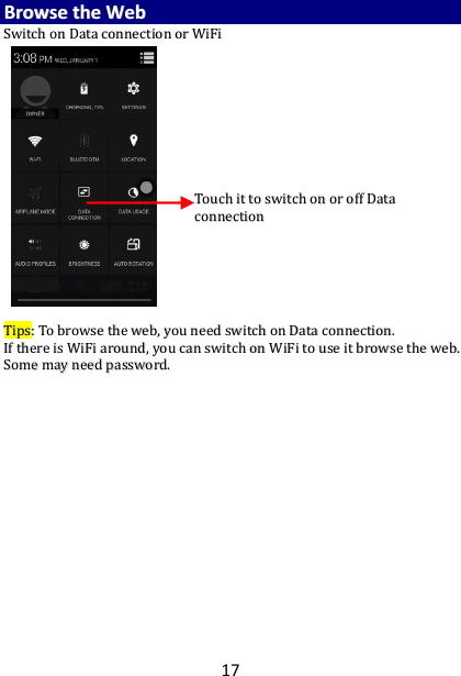 17 BBrroowwssee  tthhee  WWeebb  SSwwiittcchh  oonn  DDaattaa  ccoonnnneeccttiioonn  oorr  WWiiFFii                                                TTiippss::  TToo  bbrroowwssee  tthhee  wweebb,,  yyoouu  nneeeedd  sswwiittcchh  oonn  DDaattaa  ccoonnnneeccttiioonn..  IIff  tthheerree  iiss  WWiiFFii  aarroouunndd,,  yyoouu  ccaann  sswwiittcchh  oonn  WWiiFFii  ttoo  uussee  iitt  bbrroowwssee  tthhee  wweebb..  SSoommee  mmaayy  nneeeedd  ppaasssswwoorrdd..    TToouucchh  iitt  ttoo  sswwiittcchh  oonn  oorr  ooffff  DDaattaa  ccoonnnneeccttiioonn  
