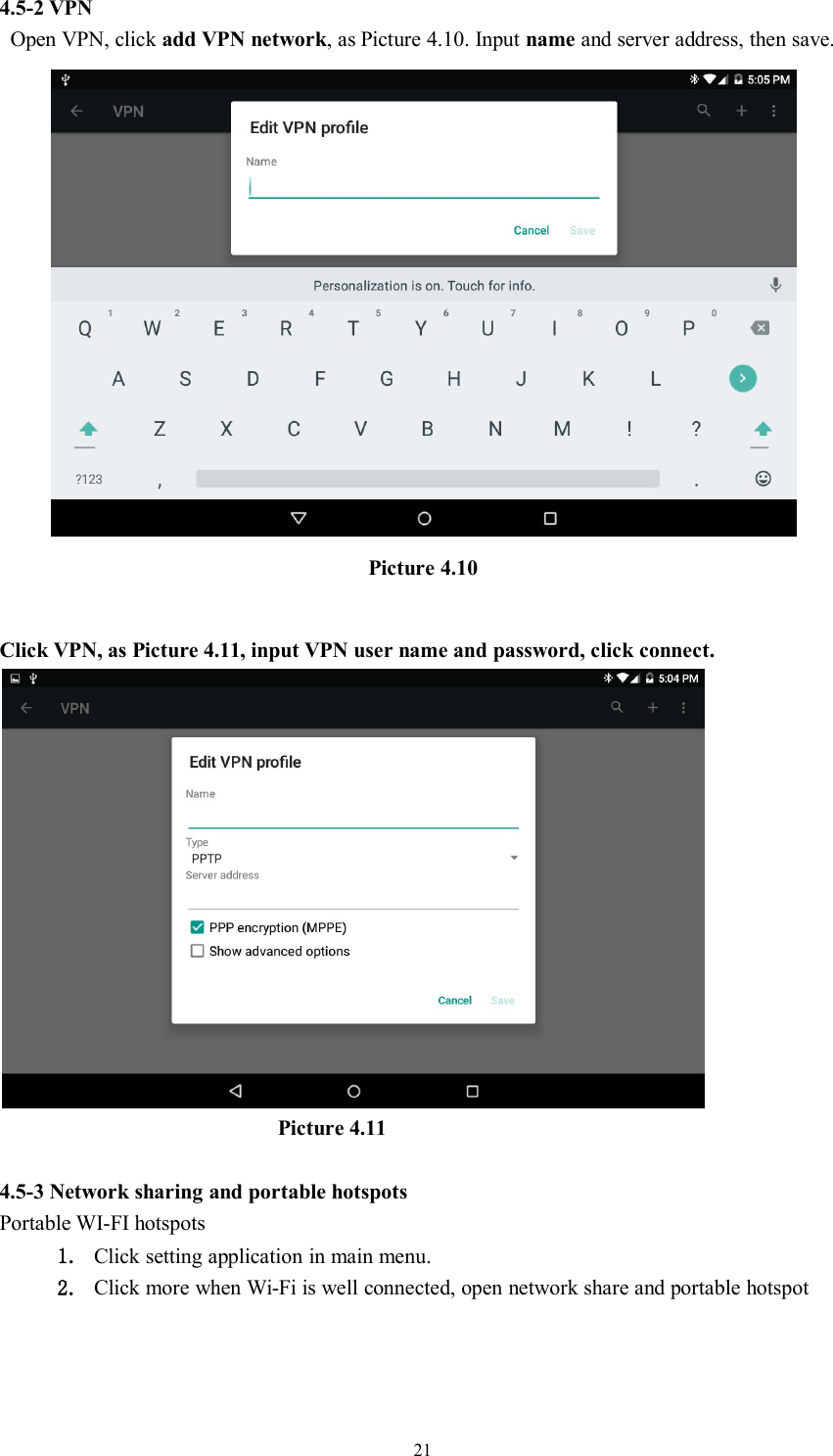 214.5-2 VPNOpen VPN, click add VPN network, as Picture 4.10. Input name and server address, then save.Picture 4.10Click VPN, as Picture 4.11, input VPN user name and password, click connect.Picture 4.114.5-3 Network sharing and portable hotspotsPortable WI-FI hotspots1. Click setting application in main menu.2. Click more when Wi-Fi is well connected, open network share and portable hotspot