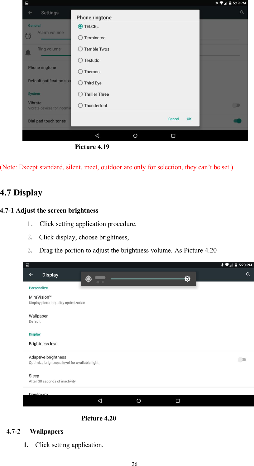 26Picture 4.19(Note: Except standard, silent, meet, outdoor are only for selection, they can’t be set.)4.7 Display4.7-1 Adjust the screen brightness1. Click setting application procedure.2. Click display, choose brightness,3. Drag the portion to adjust the brightness volume. As Picture 4.20Picture 4.204.7-2 Wallpapers1. Click setting application.