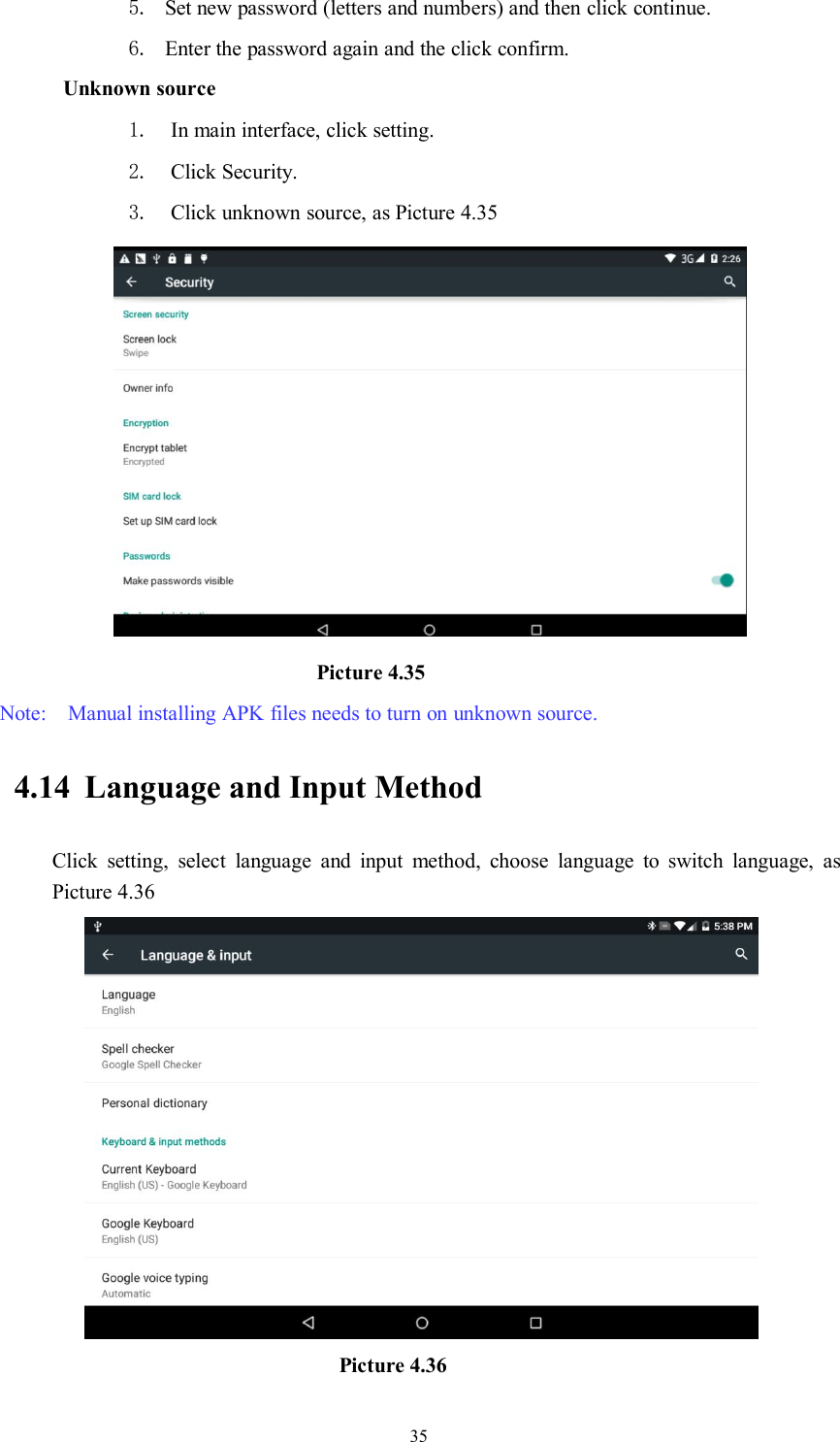 355. Set new password (letters and numbers) and then click continue.6. Enter the password again and the click confirm.Unknown source1. In main interface, click setting.2. Click Security.3. Click unknown source, as Picture 4.35Picture 4.35Note: Manual installing APK files needs to turn on unknown source.4.14 Language and Input MethodClick setting, select language and input method, choose language to switch language, asPicture 4.36Picture 4.36