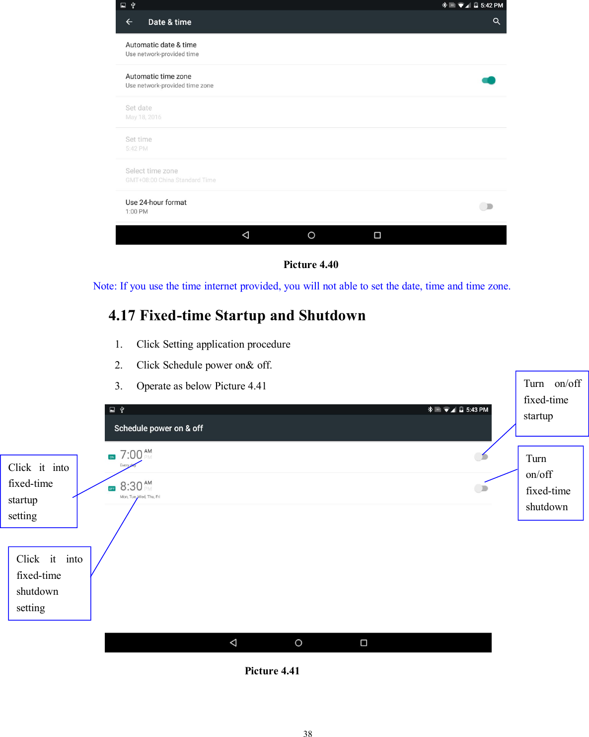 38Picture 4.40Note: If you use the time internet provided, you will not able to set the date, time and time zone.4.17 Fixed-time Startup and Shutdown1. Click Setting application procedure2. Click Schedule power on&amp; off.3. Operate as below Picture 4.41Picture 4.41Click it intofixed-timestartupsettingClick it intofixed-timeshutdownsettingTurn on/offfixed-timestartupTurnon/offfixed-timeshutdown
