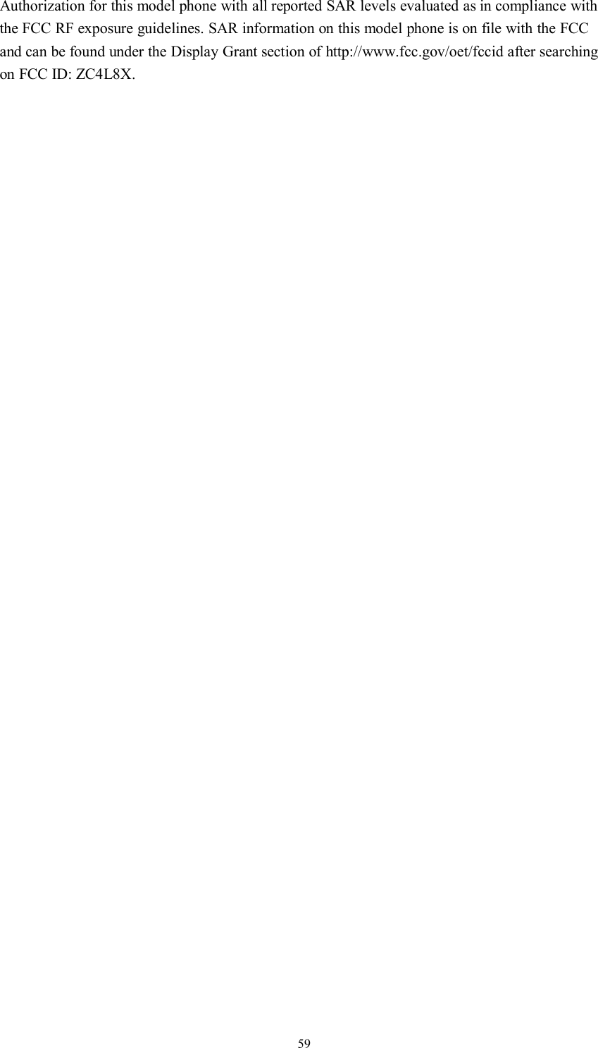 59Authorization for this model phone with all reported SAR levels evaluated as in compliance withthe FCC RF exposure guidelines. SAR information on this model phone is on file with the FCCand can be found under the Display Grant section of http://www.fcc.gov/oet/fccid after searchingon FCC ID: ZC4L8X.