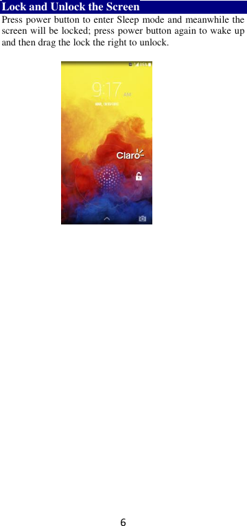 6 Lock and Unlock the Screen Press power button to enter Sleep mode and meanwhile the screen will be locked; press power button again to wake up and then drag the lock the right to unlock.       