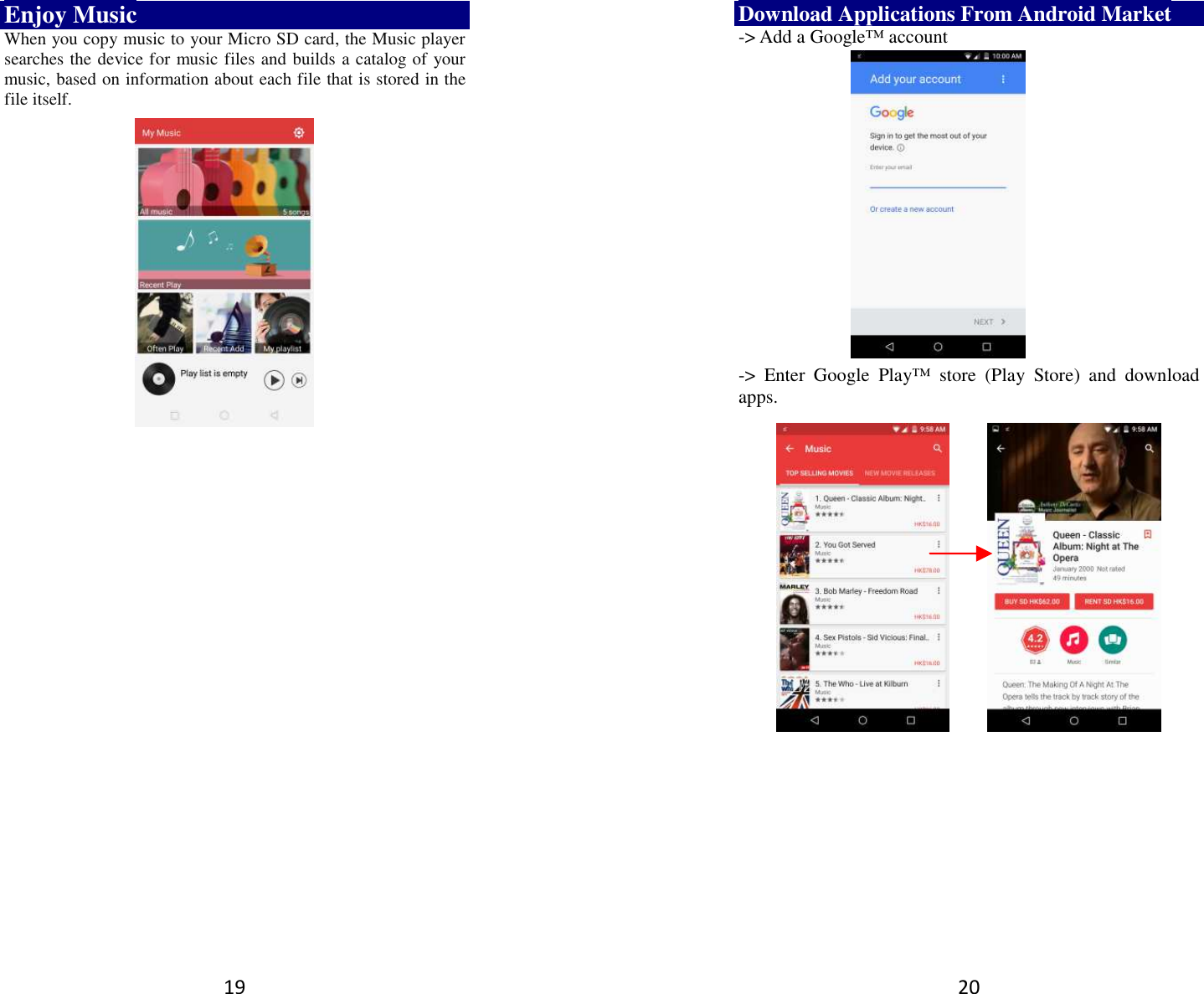 19 Enjoy Music When you copy music to your Micro SD card, the Music player searches the device for music files and builds a catalog of your music, based on information about each file that is stored in the file itself.                  20 Download Applications From Android Market -&gt; Add a Google™ account               -&gt;  Enter  Google  Play™  store  (Play  Store)  and  download apps.           