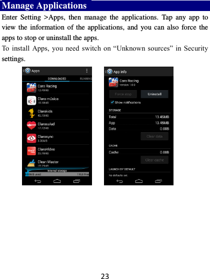 23 Manage Applications   Enter  Setting  &gt;Apps,  then  manage  the  applications.  Tap  any  app  to view the information of the applications,  and you can also force the apps to stop or uninstall the apps.   To  install Apps,  you  need  switch on  “Unknown sources”  in  Security settings.      