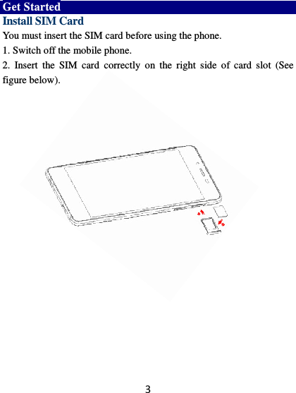 3 Get Started Install SIM Card You must insert the SIM card before using the phone.   1. Switch off the mobile phone. 2.  Insert  the  SIM  card  correctly  on  the  right  side  of  card  slot  (See figure below).          