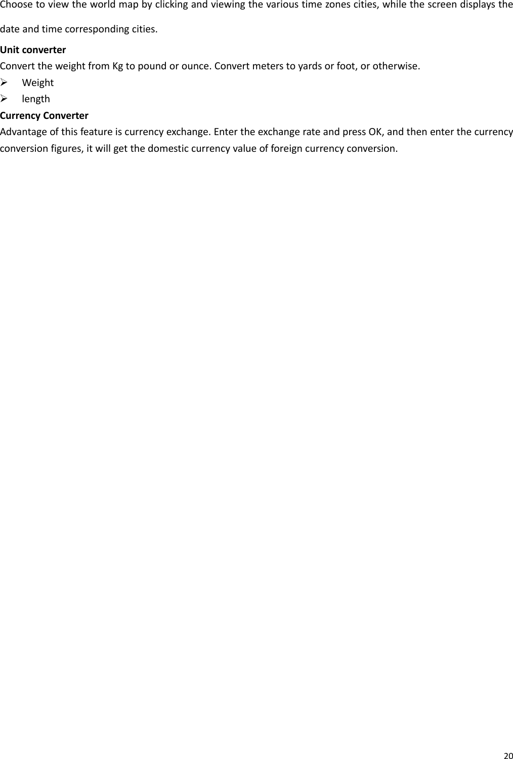 20Choosetoviewtheworldmapbyclickingandviewingthevarioustimezonescities,whilethescreendisplaysthedateandtimecorrespondingcities.UnitconverterConverttheweightfromKgtopoundorounce.Convertmeterstoyardsorfoot,orotherwise.¾ Weight¾ lengthCurrencyConverterAdvantageofthisfeatureiscurrencyexchange.EntertheexchangerateandpressOK,andthenenterthecurrencyconversionfigures,itwillgetthedomesticcurrencyvalueofforeigncurrencyconversion.