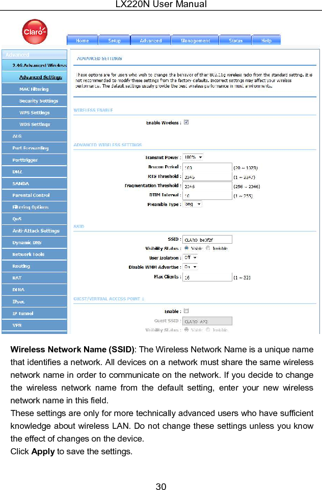 LX220N User Manual 30  Wireless Network Name (SSID): The Wireless Network Name is a unique name that identifies a network. All devices on a network must share the same wireless network name in order to communicate on the network. If you decide to change the  wireless  network  name  from  the  default  setting,  enter  your  new  wireless network name in this field. These settings are only for more technically advanced users who have sufficient knowledge about wireless LAN. Do not change these settings unless you know the effect of changes on the device. Click Apply to save the settings. 