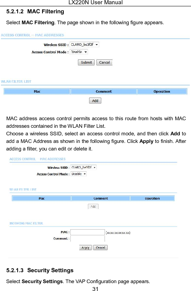 LX220N User Manual 31 5.2.1.2  MAC Filtering Select MAC Filtering. The page shown in the following figure appears.  MAC address access control permits access to this route from hosts with MAC addresses contained in the WLAN Filter List. Choose a wireless SSID, select an access control mode, and then click Add to add a MAC Address as shown in the following figure. Click Apply to finish. After adding a filter, you can edit or delete it.  5.2.1.3  Security Settings Select Security Settings. The VAP Configuration page appears. 