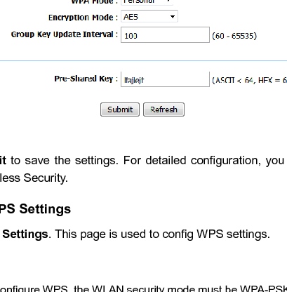 LX220N User Manual 33  If you select WPA2 Only or WPA/WPA2 Mixed, the page shown in the following figure appears.   Click Submit  to save the settings.  For detailed  configuration, you  may refer to 5.1.2.2 Wireless Security. 5.2.1.4  WPS Settings Select WPS Settings. This page is used to config WPS settings.   Note:   To configure WPS, the WLAN security mode must be WPA-PSK or WPA2-PSK mode. 