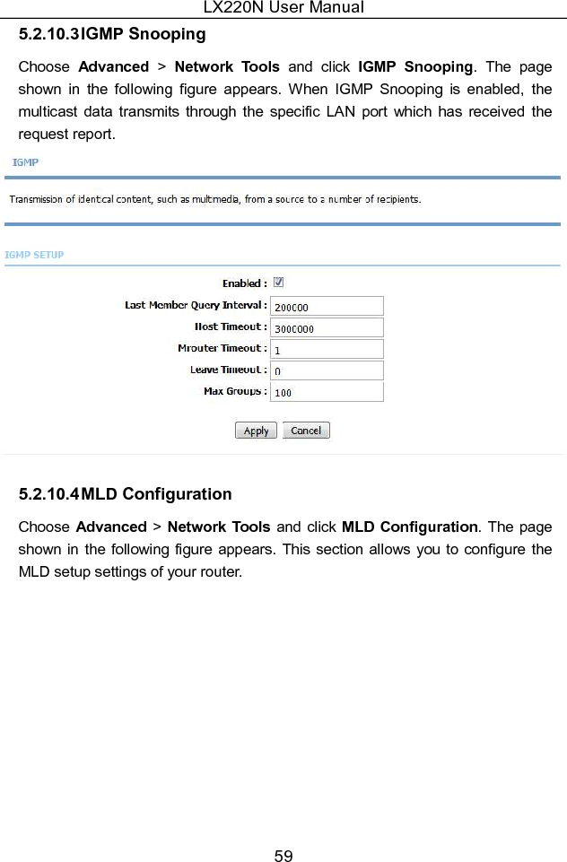 LX220N User Manual 59 5.2.10.3 IGMP Snooping Choose  Advanced  &gt;  Network  Tools  and  click  IGMP  Snooping.  The  page shown  in  the  following  figure  appears. When  IGMP  Snooping  is  enabled,  the multicast  data  transmits  through  the  specific  LAN  port  which  has  received  the request report.  5.2.10.4 MLD Configuration Choose Advanced  &gt; Network Tools and click MLD  Configuration. The page shown  in the following figure appears. This section  allows  you to configure the MLD setup settings of your router. 