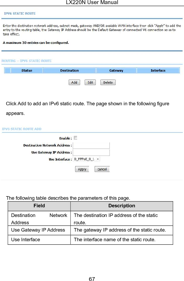 LX220N User Manual 67   Click Add to add an IPv6 static route. The page shown in the following figure appears.   The following table describes the parameters of this page. Field  Description Destination  Network Address The destination IP address of the static route. Use Gateway IP Address  The gateway IP address of the static route. Use Interface  The interface name of the static route. 