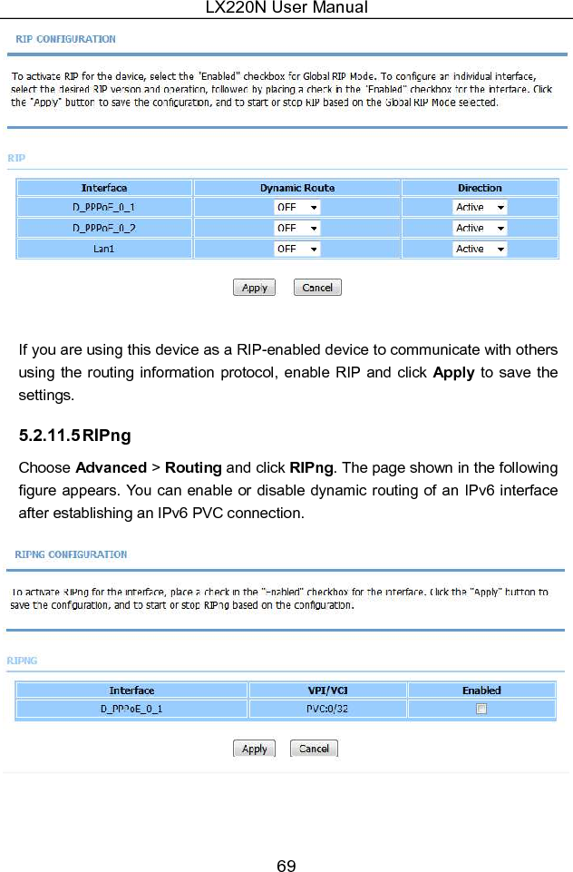 LX220N User Manual 69   If you are using this device as a RIP-enabled device to communicate with others using  the  routing information  protocol,  enable  RIP and  click  Apply to save the settings. 5.2.11.5 RIPng Choose Advanced &gt; Routing and click RIPng. The page shown in the following figure appears. You can enable or disable dynamic routing of  an  IPv6 interface after establishing an IPv6 PVC connection.  