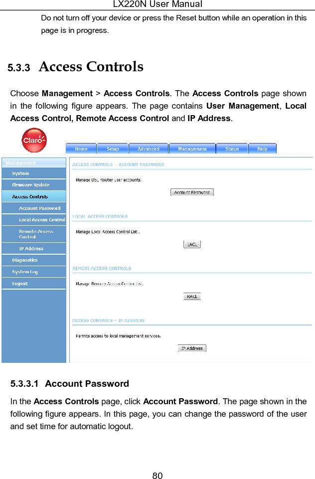 LX220N User Manual 80 Do not turn off your device or press the Reset button while an operation in this page is in progress. 5.3.3  Access Controls Choose Management &gt; Access Controls. The Access Controls page shown in  the  following  figure  appears.  The  page  contains  User  Management,  Local Access Control, Remote Access Control and IP Address.  5.3.3.1  Account Password In the Access Controls page, click Account Password. The page shown in the following figure appears. In this page, you can change the password of the user and set time for automatic logout. 