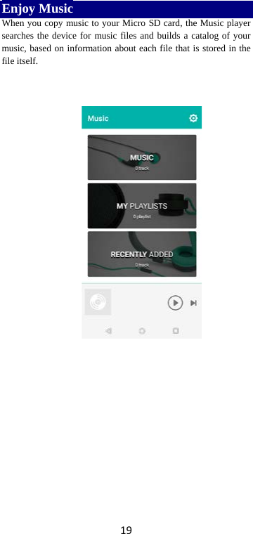 19 Enjoy Music When you copy music to your Micro SD card, the Music player searches the device for music files and builds a catalog of your music, based on information about each file that is stored in the file itself.              