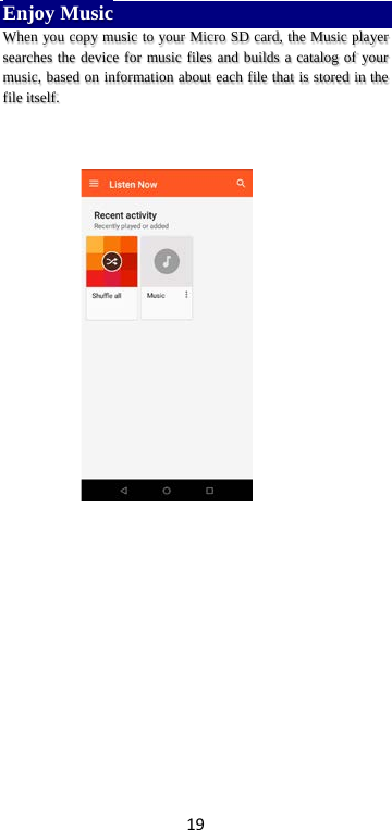 19 Enjoy Music When you copy music to your Micro SD card, the Music player searches the device for music files and builds a catalog of your music, based on information about each file that is stored in the file itself.                    