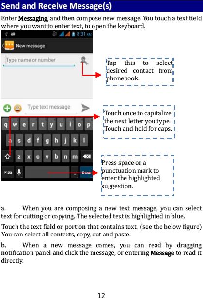12 SSeenndd  aanndd  RReecceeiivvee  MMeessssaaggee((ss))  EEnntteerr  MMeessssaaggiinngg,,  aanndd  tthheenn  ccoommppoossee  nneeww  mmeessssaaggee..  YYoouu  ttoouucchh  aa  tteexxtt  ffiieelldd  wwhheerree  yyoouu  wwaanntt  ttoo  eenntteerr  tteexxtt,,  ttoo  ooppeenn  tthhee  kkeeyybbooaarrdd..                                    aa..  WWhheenn  yyoouu  aarree  ccoommppoossiinngg  aa  nneeww  tteexxtt  mmeessssaaggee,,  yyoouu  ccaann  sseelleecctt  tteexxtt  ffoorr  ccuuttttiinngg  oorr  ccooppyyiinngg..  TThhee  sseelleecctteedd  tteexxtt  iiss  hhiigghhlliigghhtteedd  iinn  bblluuee..  TToouucchh  tthhee  tteexxtt  ffiieelldd  oorr  ppoorrttiioonn  tthhaatt  ccoonnttaaiinnss  tteexxtt..  ((sseeee  tthhee  bbeellooww  ffiigguurree))  YYoouu  ccaann  sseelleecctt  aallll  ccoonntteexxttss,,  ccooppyy,,  ccuutt  aanndd  ppaassttee..  bb..  WWhheenn  aa  nneeww  mmeessssaaggee  ccoommeess,,  yyoouu  ccaann  rreeaadd  bbyy  ddrraaggggiinngg  nnoottiiffiiccaattiioonn  ppaanneell  aanndd  cclliicckk  tthhee  mmeessssaaggee,,  oorr  eenntteerriinngg  MMeessssaaggee  ttoo  rreeaadd  iitt  ddiirreeccttllyy..      TTaapp  tthhiiss  ttoo  sseelleecctt  ddeessiirreedd  ccoonnttaacctt  ffrroomm  pphhoonneebbooookk..    TToouucchh  oonnccee  ttoo  ccaappiittaalliizzee  tthhee  nneexxtt  lleetttteerr  yyoouu  ttyyppee..  TToouucchh  aanndd  hhoolldd  ffoorr  ccaappss..  PPrreessss  ssppaaccee  oorr  aa  ppuunnccttuuaattiioonn  mmaarrkk  ttoo  eenntteerr  tthhee  hhiigghhlliigghhtteedd  ssuuggggeessttiioonn..  