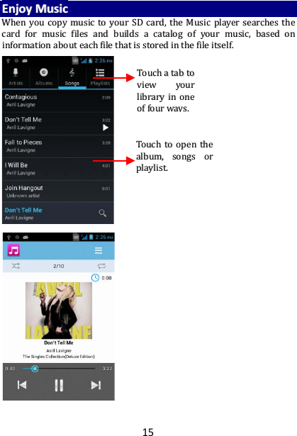 15 EEnnjjooyy  MMuussiicc  WWhheenn  yyoouu  ccooppyy  mmuussiicc  ttoo  yyoouurr  SSDD  ccaarrdd,,  tthhee  MMuussiicc  ppllaayyeerr  sseeaarrcchheess  tthhee  ccaarrdd  ffoorr  mmuussiicc  ffiilleess  aanndd  bbuuiillddss  aa  ccaattaalloogg  ooff  yyoouurr  mmuussiicc,,  bbaasseedd  oonn  iinnffoorrmmaattiioonn  aabboouutt  eeaacchh  ffiillee  tthhaatt  iiss  ssttoorreedd  iinn  tthhee  ffiillee  iittsseellff..                                       TToouucchh  aa  ttaabb  ttoo  vviieeww  yyoouurr  lliibbrraarryy  iinn  oonnee  ooff  ffoouurr  wwaayyss..  TToouucchh  ttoo  ooppeenn  tthhee  aallbbuumm,,  ssoonnggss  oorr  ppllaayylliisstt..  