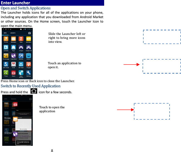 8EEnntteerrLLaauunncchheerrOOppeennaannddSSwwiittcchhAApppplliiccaattiioonnssTThheeLLaauunncchheerrhhoollddssiiccoonnssffoorraalllloofftthheeaapppplliiccaattiioonnssoonnyyoouurrpphhoonnee,,iinncclluuddiinnggaannyyaapppplliiccaattiioonntthhaattyyoouuddoowwnnllooaaddeeddffrroommAAnnddrrooiiddMMaarrkkeettoorrootthheerrssoouurrcceess..OOnntthheeHHoommeessccrreeeenn,,ttoouucchhtthheeLLaauunncchheerrIIccoonnttooooppeenntthheemmaaiinnmmeennuu..         PPrreessssHHoommeeiiccoonnoorrBBaacckkiiccoonnttoocclloosseetthheeLLaauunncchheerr..SSwwiittcchhttooRReecceennttllyyUUsseeddAApppplliiccaattiioonnPPrreessssaannddhhoollddtthheeiiccoonnffoorraaffeewwsseeccoonnddss..TToouucchhaannaapppplliiccaattiioonnttooooppeenniitt..SSlliiddeetthheeLLaauunncchheerrlleeffttoorrrriigghhttttoobbrriinnggmmoorreeiiccoonnssiinnttoovviieeww..TToouucchhttooooppeenntthheeaapppplliiccaattiioonn
