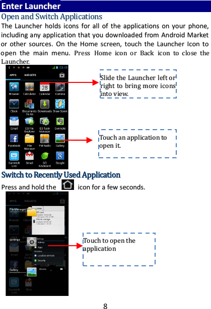 8 EEnntteerr  LLaauunncchheerr  OOppeenn  aanndd  SSwwiittcchh  AApppplliiccaattiioonnss  TThhee  LLaauunncchheerr  hhoollddss  iiccoonnss  ffoorr  aallll  ooff  tthhee  aapppplliiccaattiioonnss  oonn  yyoouurr  pphhoonnee,,  iinncclluuddiinngg  aannyy  aapppplliiccaattiioonn  tthhaatt  yyoouu  ddoowwnnllooaaddeedd  ffrroomm  AAnnddrrooiidd  MMaarrkkeett  oorr  ootthheerr  ssoouurrcceess..  OOnn  tthhee  HHoommee  ssccrreeeenn,,  ttoouucchh  tthhee  LLaauunncchheerr  IIccoonn  ttoo  ooppeenn  tthhee  mmaaiinn  mmeennuu..  PPrreessss  HHoommee  iiccoonn  oorr  BBaacckk  iiccoonn  ttoo  cclloossee  tthhee  LLaauunncchheerr..                      SSwwiittcchh  ttoo  RReecceennttllyy  UUsseedd  AApppplliiccaattiioonn  PPrreessss  aanndd  hhoolldd  tthhee    iiccoonn  ffoorr  aa  ffeeww  sseeccoonnddss..        TToouucchh  aann  aapppplliiccaattiioonn  ttoo  ooppeenn  iitt..  SSlliiddee  tthhee  LLaauunncchheerr  lleefftt  oorr  rriigghhtt  ttoo  bbrriinngg  mmoorree  iiccoonnss  iinnttoo  vviieeww..  TToouucchh  ttoo  ooppeenn  tthhee  aapppplliiccaattiioonn    