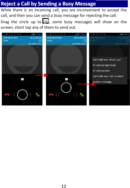 12 RReejjeecctt  aa  CCaallll  bbyy  SSeennddiinngg  aa  BBuussyy  MMeessssaaggee  While there is an incoming call, you are inconvenient to accept the call, and then you can send a busy message for rejecting the call. Drag  the circle up to ,  some busy messages  will show on the screen, short tap any of them to send out.     