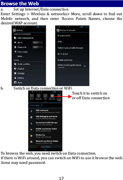 17 BBrroowwssee  tthhee  WWeebb  aa..  SSeett  uupp  IInntteerrnneett//DDaattaa  ccoonnnneeccttiioonn  EEnntteerr  SSeettttiinnggss  &gt;&gt;  WWiirreelleessss  &amp;&amp;  nneettwwoorrkkss&gt;&gt;  MMoorree,,  ssccrroollll  ddoowwnn  ttoo  ffiinndd  oouutt  MMoobbiillee  nneettwwoorrkk,,  aanndd  tthheenn  eenntteerr  ““AAcccceessss  PPooiinnttss  NNaammeess,,  cchhoooossee  tthhee  ddeessiirreedd  WWAAPP  aaccccoouunntt..                            bb..  SSwwiittcchh  oonn  DDaattaa  ccoonnnneeccttiioonn  oorr  WWiiFFii                                          TToo  bbrroowwssee  tthhee  wweebb,,  yyoouu  nneeeedd  sswwiittcchh  oonn  DDaattaa  ccoonnnneeccttiioonn..  IIff  tthheerree  iiss  WWiiFFii  aarroouunndd,,  yyoouu  ccaann  sswwiittcchh  oonn  WWiiFFii  ttoo  uussee  iitt  bbrroowwssee  tthhee  wweebb..  SSoommee  mmaayy  nneeeedd  ppaasssswwoorrdd..    TToouucchh  iitt  ttoo  sswwiittcchh  oonn  oorr  ooffff  DDaattaa  ccoonnnneeccttiioonn   