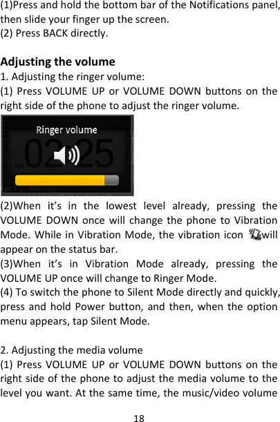 (1)Pressanthenslidey(2)PressBAdjusting1.Adjustin(1)PressVrightsideo(2)WheniVOLUMEDMode.Whappearon(3)WhenVOLUMEU(4)Toswitpressandmenuappe2.Adjustin(1)PressVrightsideolevelyouwndholdthebottoyourfingerupthACKdirectly.gthevolumengtheringervoluVOLUMEUPorVofthephonetoait’sintheloweDOWNoncewillhileinVibrationMthestatusbar.it’sinVibrationUPoncewillchantchthephonetoholdPowerbuttears,tapSilentMngthemediavoluVOLUMEUPorVofthephonetowant.Atthesam18ombaroftheNothescreen.me:VOLUMEDOWNadjusttheringervestlevelalreadychangethephoMode,thevibratnModealreadyngetoRingerModSilentModedireton,andthen,wMode.umeVOLUMEDOWNadjustthemediaetime,themusitificationspanel,buttonsonthevolume.y,pressingtheonetoVibrationtioniconwilly,pressingthede.ectlyandquickly,whentheoptionbuttonsontheavolumetothec/videovolume