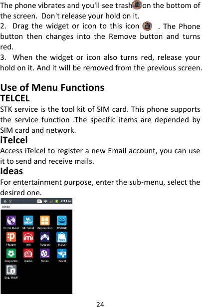 Thephonethescreen2.Dragthbuttonthered.3.Whenholdonit.UseofMTELCELSTKservicetheserviceSIMcardaiTelcelAccessiTelittosendaIdeasForentertadesiredonevibratesandyou.Don&apos;treleaseyhewidgetoricoenchangesintothewidgetoricAnditwillberemMenuFunctioeisthetoolkitoefunction.Thesndnetwork.lceltoregisteraandreceivemailsainmentpurposee.24u&apos;llseetrashoyourholdonit.ontothisicontheRemovebuconalsoturnsremovedfromtheonsofSIMcard.ThisspecificitemsarnewEmailaccous.e,enterthesub‐mnthebottomof.ThePhoneuttonandturnsed,releaseyourpreviousscreen.phonesupportsredependedbyunt,youcanusemenu,selectthe
