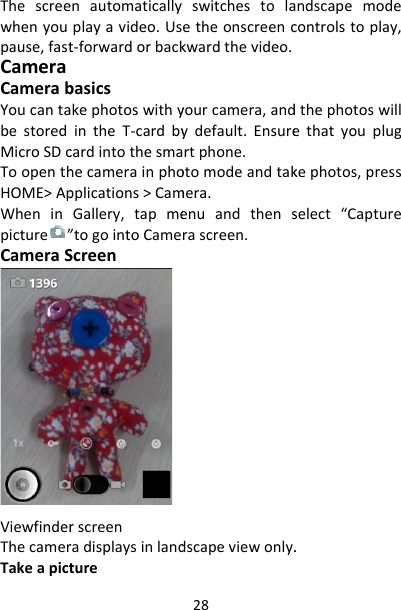 Thescreewhenyoupause,fastCameraCamerabYoucantabestoredMicroSDcToopenthHOME&gt;ApWheninpicture”CameraSViewfinderThecamerTakeapictnautomaticallyplayavideo.Ust‐forwardorbackbasicskephotoswithyintheT‐cardbycardintothesmahecamerainphopplications&gt;CamGallery,tapme”togointoCameScreenrscreenradisplaysinlandture28switchestolaetheonscreenckwardthevideo.yourcamera,andydefault.Ensurertphone.otomodeandtakmera.enuandthensrascreen.dscapeviewonly.andscapemodecontrolstoplay,dthephotoswillethatyouplugkephotos,pressselect“Capture.