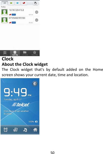 50ClockAbouttheClockwidgetTheClockwidgetthat&apos;sbydefaultaddedontheHomescreenshowsyourcurrentdate,timeandlocation.