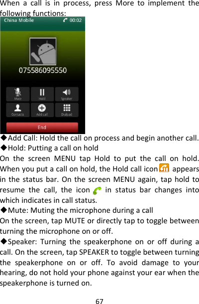 Whenacafollowingf◆AddCall◆Hold:PuOnthescWhenyouinthestatresumethwhichindic◆Mute:MOnthescrturningthe◆Speakercall.Onthethespeakhearing,dospeakerphallisinprocess,functions:l:HoldthecallonuttingacallonhoreenMENUtapputacallonholtusbar.Ontheshecall,theiconcatesincallstatuMutingthemicropeen,tapMUTEoemicrophoneonr:Turningthespescreen,tapSPEerphoneonoronotholdyourponeisturnedon67,pressMoretonprocessandbegoldHoldtoputthd,theHoldcalliscreenMENUagainstatusbaus.phoneduringacaordirectlytaptooroff.peakerphoneonEAKERtotoggleboff.Toavoiddphoneagainstyou.implementtheginanothercall.hecallonhold.conappearsain,tapholdtoarchangesintoalltogglebetweenoroffduringabetweenturningamagetoyoururearwhenthe