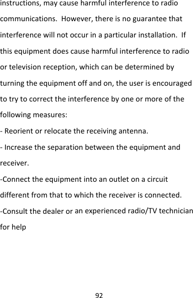 92instructions,maycauseharmfulinterferencetoradiocommunications.However,thereisnoguaranteethatinterferencewillnotoccurinaparticularinstallation.Ifthisequipmentdoescauseharmfulinterferencetoradioortelevisionreception,whichcanbedeterminedbyturningtheequipmentoffandon,theuserisencouragedtotrytocorrecttheinterferencebyoneormoreofthefollowingmeasures:‐Reorientorrelocatethereceivingantenna.‐Increasetheseparationbetweentheequipmentandreceiver.‐Connecttheequipmentintoanoutletonacircuitdifferentfromthattowhichthereceiverisconnected.‐Consultthedealeroranexperiencedradio/TVtechnicianforhelp