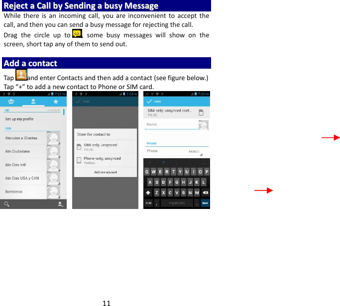 11RReejjeeccttaaCCaallllbbyySSeennddiinnggaabbuussyyMMeessssaaggeeWhilethereisanincomingcall,youareinconvenienttoacceptthecall,andthenyoucansendabusymessageforrejectingthecall.Dragthecircleupto ,somebusymessageswillshowonthescreen,shorttapanyofthemtosendout.AAddddaaccoonnttaaccttTap andenterContactsandthenaddacontact(seefigurebelow.)Tap“+”toaddanewcontacttoPhoneorSIMcard.