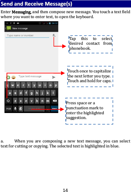 14 SSeenndd  aanndd  RReecceeiivvee  MMeessssaaggee((ss))  EEnntteerr  MMeessssaaggiinngg,,  aanndd  tthheenn  ccoommppoossee  nneeww  mmeessssaaggee..  YYoouu  ttoouucchh  aa  tteexxtt  ffiieelldd  wwhheerree  yyoouu  wwaanntt  ttoo  eenntteerr  tteexxtt,,  ttoo  ooppeenn  tthhee  kkeeyybbooaarrdd..                                      aa..  WWhheenn  yyoouu  aarree  ccoommppoossiinngg  aa  nneeww  tteexxtt  mmeessssaaggee,,  yyoouu  ccaann  sseelleecctt  tteexxtt  ffoorr  ccuuttttiinngg  oorr  ccooppyyiinngg..  TThhee  sseelleecctteedd  tteexxtt  iiss  hhiigghhlliigghhtteedd  iinn  bblluuee..                TTaapp  tthhiiss  ttoo  sseelleecctt  ddeessiirreedd  ccoonnttaacctt  ffrroomm  pphhoonneebbooookk..    TToouucchh  oonnccee  ttoo  ccaappiittaalliizzee  tthhee  nneexxtt  lleetttteerr  yyoouu  ttyyppee..  TToouucchh  aanndd  hhoolldd  ffoorr  ccaappss..  PPrreessss  ssppaaccee  oorr  aa  ppuunnccttuuaattiioonn  mmaarrkk  ttoo  eenntteerr  tthhee  hhiigghhlliigghhtteedd  ssuuggggeessttiioonn..  