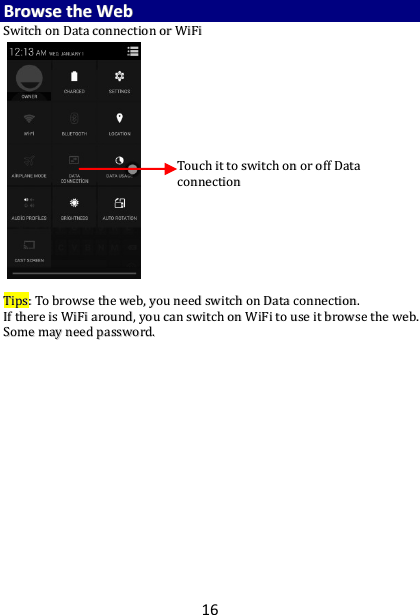 16 BBrroowwssee  tthhee  WWeebb  SSwwiittcchh  oonn  DDaattaa  ccoonnnneeccttiioonn  oorr  WWiiFFii                                                TTiippss::  TToo  bbrroowwssee  tthhee  wweebb,,  yyoouu  nneeeedd  sswwiittcchh  oonn  DDaattaa  ccoonnnneeccttiioonn..  IIff  tthheerree  iiss  WWiiFFii  aarroouunndd,,  yyoouu  ccaann  sswwiittcchh  oonn  WWiiFFii  ttoo  uussee  iitt  bbrroowwssee  tthhee  wweebb..  SSoommee  mmaayy  nneeeedd  ppaasssswwoorrdd..    TToouucchh  iitt  ttoo  sswwiittcchh  oonn  oorr  ooffff  DDaattaa  ccoonnnneeccttiioonn   