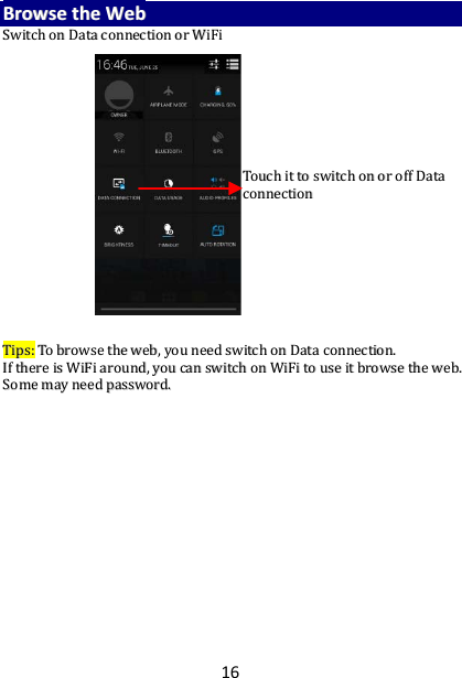 16 BBrroowwssee  tthhee  WWeebb  SSwwiittcchh  oonn  DDaattaa  ccoonnnneeccttiioonn  oorr  WWiiFFii                                                  TTiippss::  TToo  bbrroowwssee  tthhee  wweebb,,  yyoouu  nneeeedd  sswwiittcchh  oonn  DDaattaa  ccoonnnneeccttiioonn..  IIff  tthheerree  iiss  WWiiFFii  aarroouunndd,,  yyoouu  ccaann  sswwiittcchh  oonn  WWiiFFii  ttoo  uussee  iitt  bbrroowwssee  tthhee  wweebb..  SSoommee  mmaayy  nneeeedd  ppaasssswwoorrdd..    TToouucchh  iitt  ttoo  sswwiittcchh  oonn  oorr  ooffff  DDaattaa  ccoonnnneeccttiioonn   