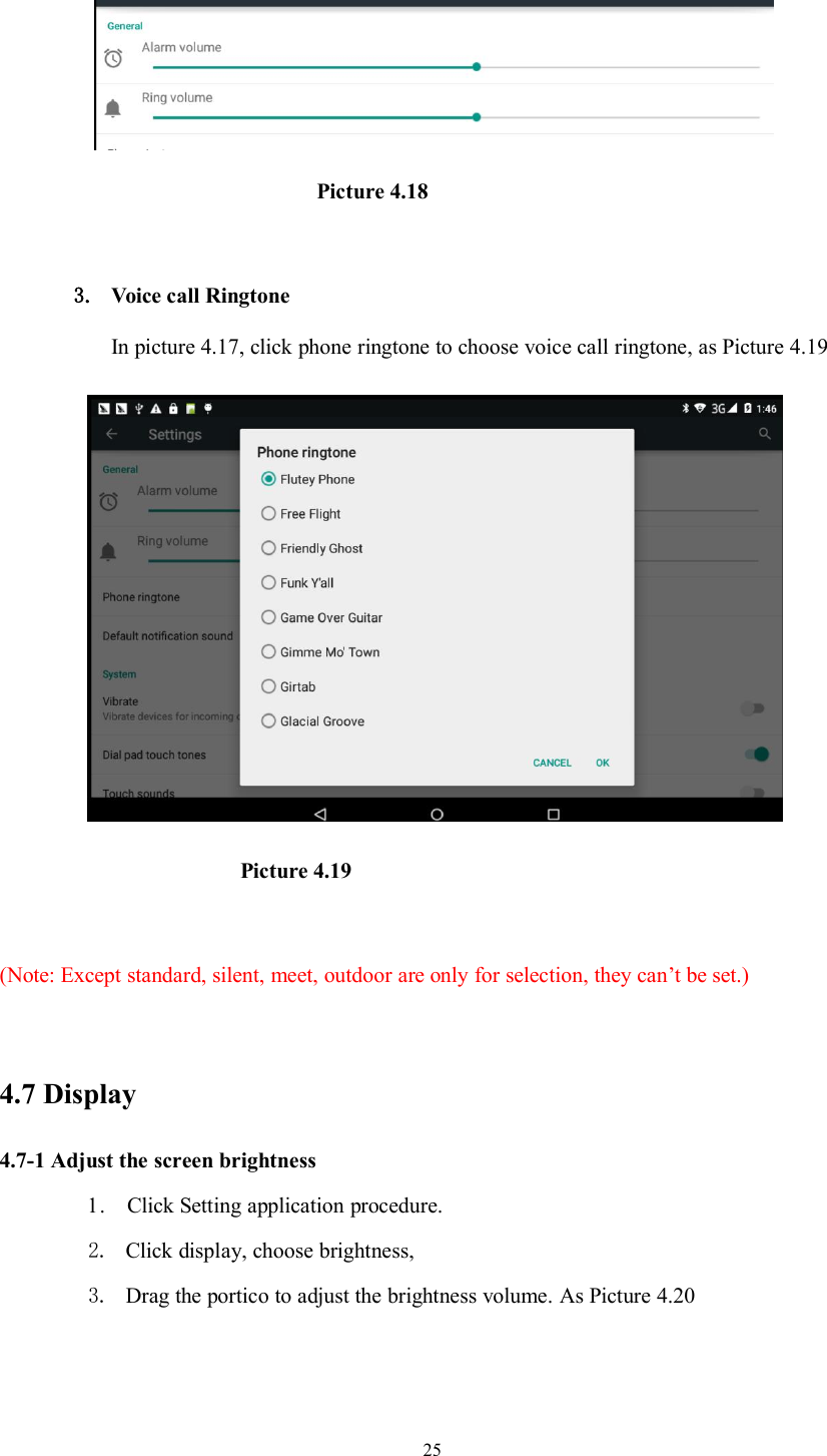 25Picture 4.183. Voice call RingtoneIn picture 4.17, click phone ringtone to choose voice call ringtone, as Picture 4.19Picture 4.19(Note: Except standard, silent, meet, outdoor are only for selection, they can’t be set.)4.7 Display4.7-1 Adjust the screen brightness1. Click Setting application procedure.2. Click display, choose brightness,3. Drag the portico to adjust the brightness volume. As Picture 4.20